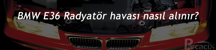 BMW E36 Radyatör havası nasıl alınır? Motor havası alma | Parcacix Blog